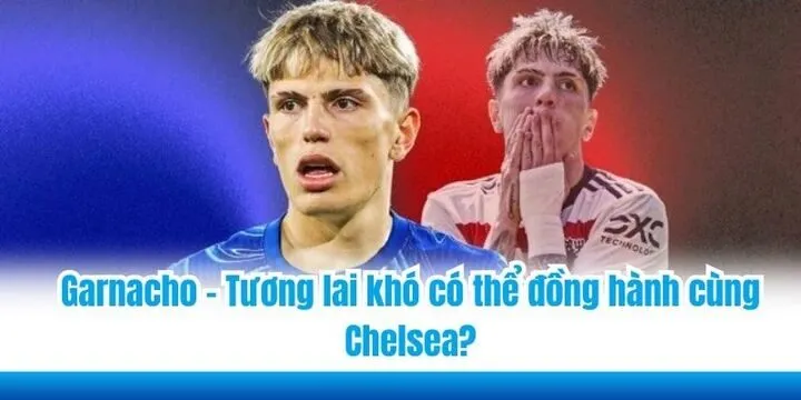 Garnacho - Tương lai khó có thể đồng hành cùng Chelsea?